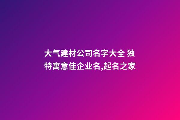 大气建材公司名字大全 独特寓意佳企业名,起名之家-第1张-公司起名-玄机派
